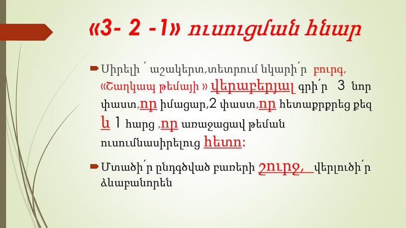 «3- 2 -1» ուսուցման հնար Սիրելի ՛ աշակերտ,տետրում նկարի՛ր բուրգ, «Շաղկապ թեմայի » վերաբերյալ գրի՛ր 3 նոր փաստ,որ իմացար,2 փաստ,որ հետաքրքրեց քեզ և 1 հարց…