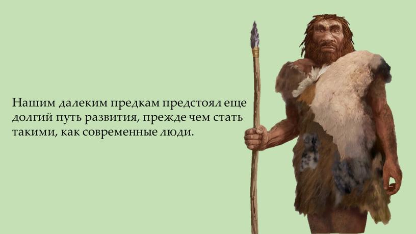 Нашим далеким предкам предстоял еще долгий путь развития, прежде чем стать такими, как современные люди