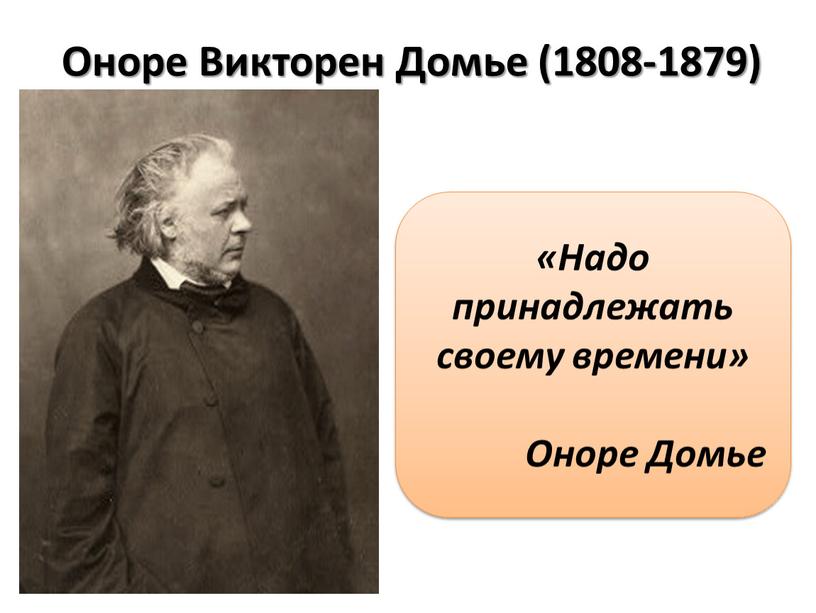 Оноре Викторен Домье (1808-1879) «Надо принадлежать своему времени»