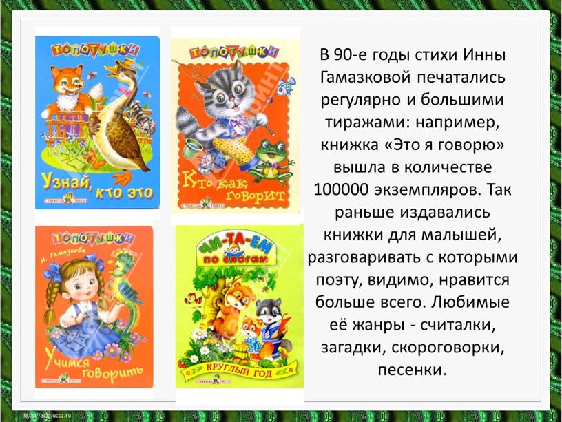 В 90-е годы стихи Инны Гамазковой печатались регулярно и большими тиражами: например, книжка «Это я говорю» вышла в количестве 100000 экземпляров