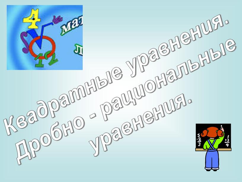 Квадратные уравнения. Дробно - рациональные уравнения