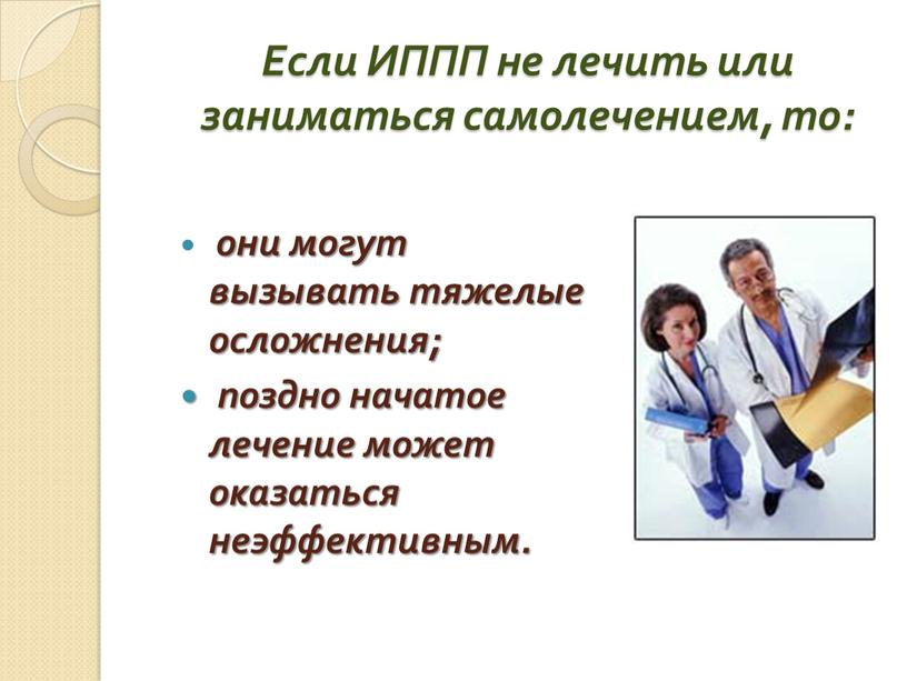 Если ИППП не лечить или заниматься самолечением, то: они могут вызывать тяжелые осложнения; поздно начатое лечение может оказаться неэффективным