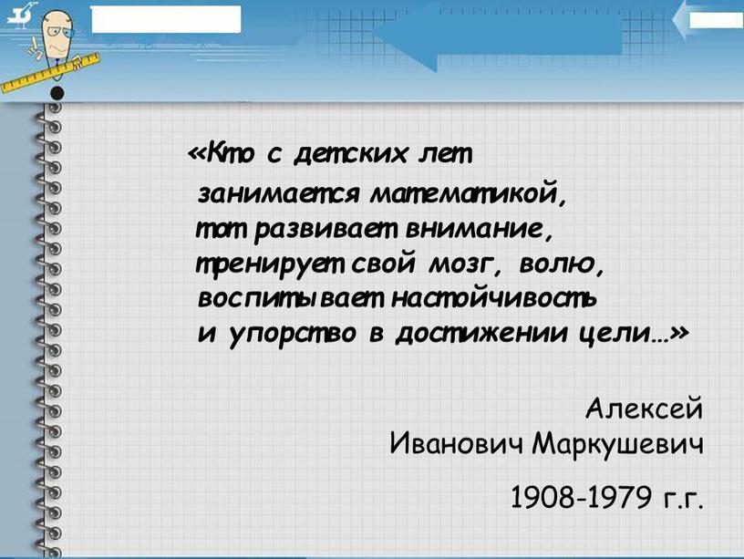 Кто с детских лет занимается математикой, тот развивает внимание, тренирует свой мозг, волю, воспитывает настойчивость и упорство в достижении цели…»