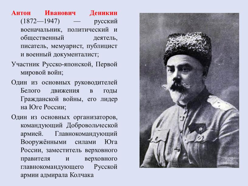 Антон Иванович Деникин (1872—1947) — русский военачальник, политический и общественный деятель, писатель, мемуарист, публицист и военный документалист;