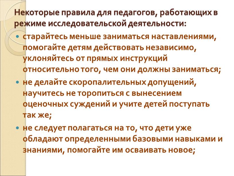 Некоторые правила для педагогов, работающих в режиме исследовательской деятельности: старайтесь меньше заниматься наставлениями, помогайте детям действовать независимо, уклоняйтесь от прямых инструкций относительно того, чем они…