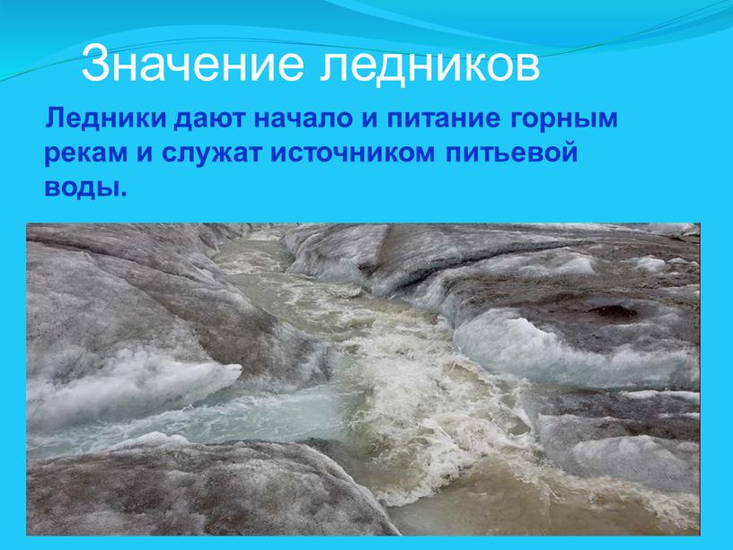 Значение ледников Ледники дают начало и питание горным рекам и служат источником питьевой воды