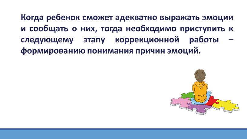 Когда ребенок сможет адекватно выражать эмоции и сообщать о них, тогда необходимо приступить к следующему этапу коррекционной работы – формированию понимания причин эмоций