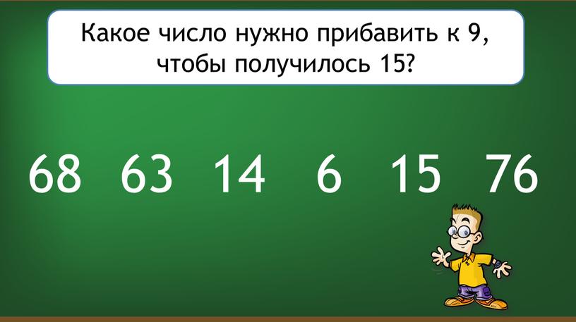 Какое число нужно прибавить к 9, чтобы получилось 15? 6 14 15 63 76 68