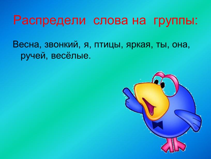 Распредели слова на группы: Весна, звонкий, я, птицы, яркая, ты, она, ручей, весёлые