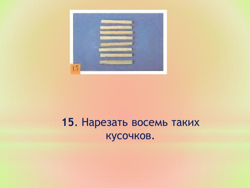 Нарезать восемь таких кусочков