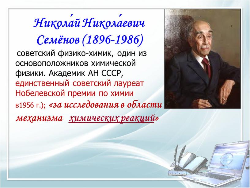 Никола́й Никола́евич Семёнов (1896-1986) советский физико-химик, один из основоположников химической физики