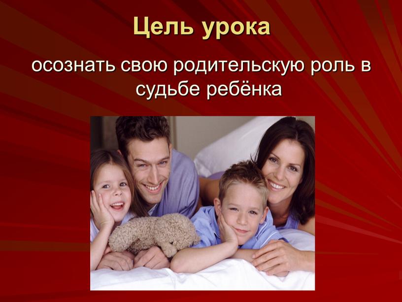 Цель урока осознать свою родительскую роль в судьбе ребёнка