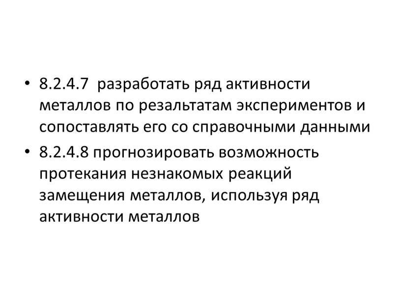 8.2.4.7 разработать ряд активности металлов по резальтатам экспериментов и сопоставлять его со справочными данными 8.2.4.8 прогнозировать возможность протекания незнакомых реакций замещения металлов, используя ряд активности…