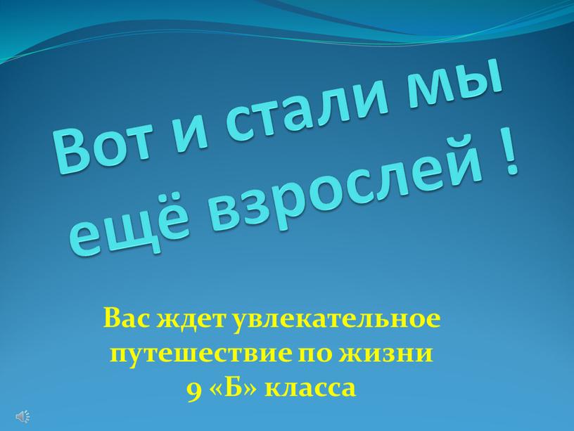 Вот и стали мы ещё взрослей ! Вас ждет увлекательное путешествие по жизни 9 «Б» класса