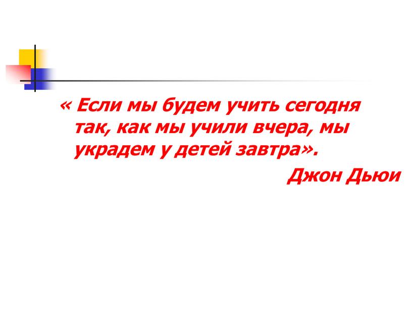 Если мы будем учить сегодня так, как мы учили вчера, мы украдем у детей завтра»