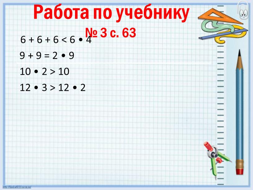 Работа по учебнику № 3 с. 63 6 + 6 + 6 < 6 • 4 9 + 9 = 2 • 9 10 •…