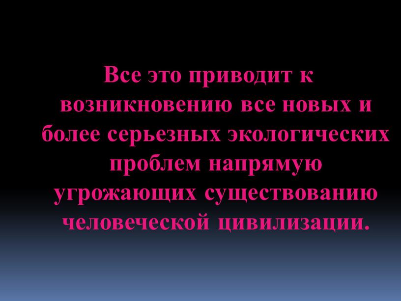 Все это приводит к возникновению все новых и более серьезных экологических проблем напрямую угрожающих существованию человеческой цивилизации