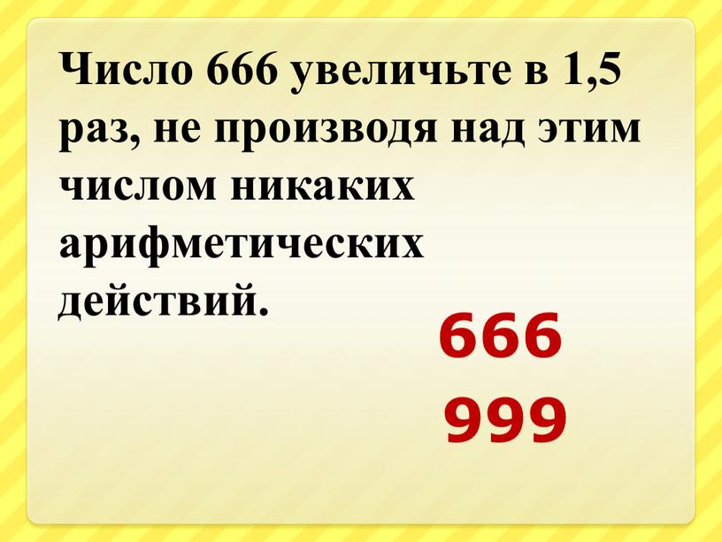 Число 666 увеличьте в 1,5 раз, не производя над этим числом никаких арифметических действий