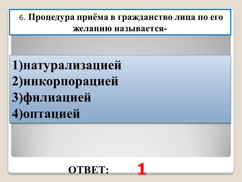 ОТВЕТ: 1 6. Процедура приёма в гражданство лица по его желанию называется- 1)натурализацией 2)инкорпорацией 3)филиацией 4)оптацией