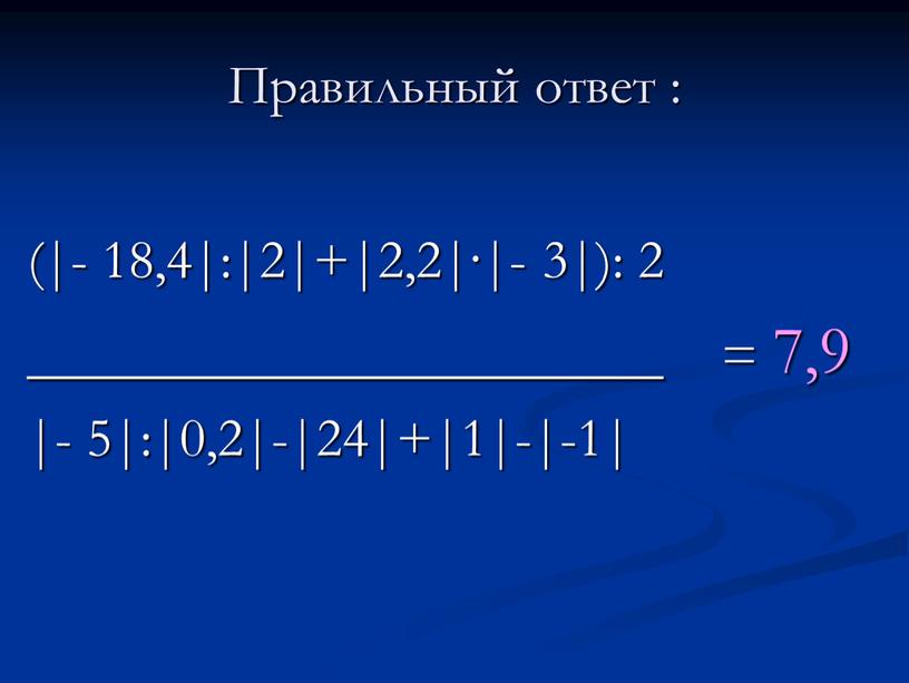 Правильный ответ : (|- 18,4|:|2|+|2,2|·|- 3|): 2 _______________________ = 7,9 |- 5|:|0,2|-|24|+|1|-|-1|