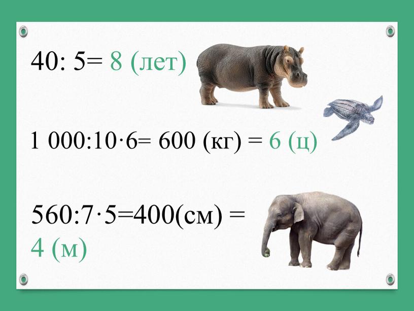 1 000:10·6= 600 (кг) = 6 (ц) 560:7·5=400(см) = 4 (м) 40: 5= 8 (лет)