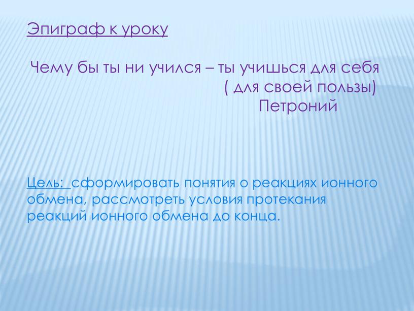 Цель: cформировать понятия о реакциях ионного обмена, рассмотреть условия протекания реакций ионного обмена до конца