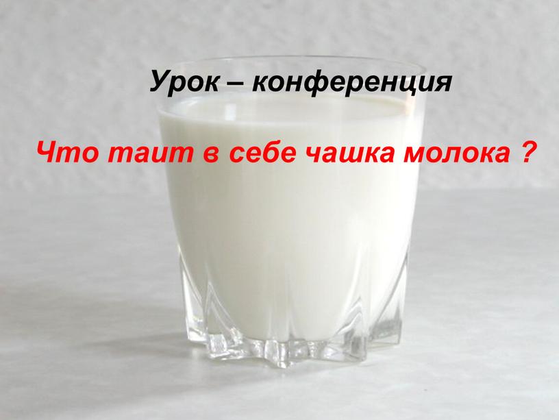 Урок – конференция Что таит в себе чашка молока ?
