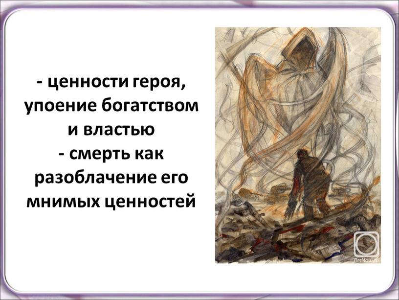 - ценности героя, упоение богатством и властью - смерть как разоблачение его мнимых ценностей