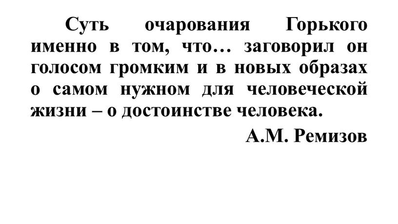 Суть очарования Горького именно в том, что… заговорил он голосом громким и в новых образах о самом нужном для человеческой жизни – о достоинстве человека