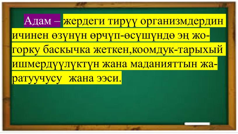 Адам – жердеги тирүү организмдердин ичинен өзүнүн өрчүп-өсүшүндө эң жо-горку баскычка жеткен,коомдук-тарыхый ишмердүүлүктүн жана маданияттын жа-ратуучусу жана ээси