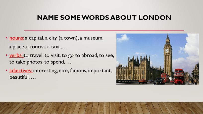 Name some words about London nouns: a capital, a city (a town), a museum, a place, a tourist, a taxi,,… verbs: to travel, to visit,…
