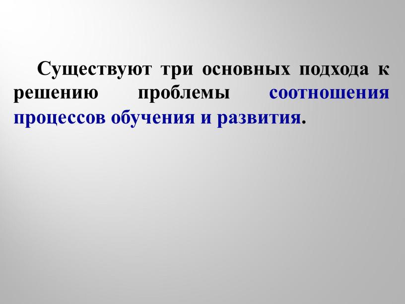 Существуют три основных подхода к решению проблемы соотношения процессов обучения и развития