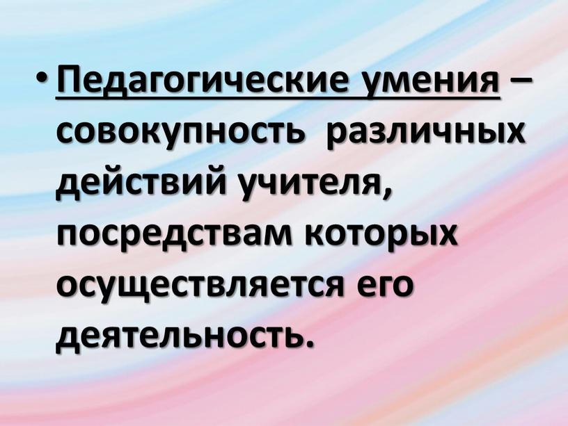 Педагогические умения – совокупность различных действий учителя, посредствам которых осуществляется его деятельность