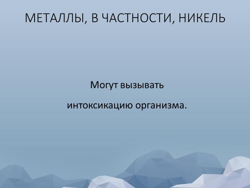 МЕТАЛЛЫ, В ЧАСТНОСТИ, НИКЕЛЬ Могут вызывать интоксикацию организма