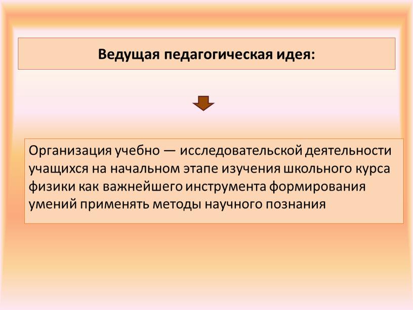 Ведущая педагогическая идея: Организация учебно — исследовательской деятельности учащихся на начальном этапе изучения школьного курса физики как важнейшего инструмента формирования умений применять методы научного познания