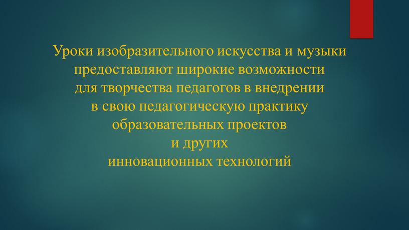 Уроки изобразительного искусства и музыки предоставляют широкие возможности для творчества педагогов в внедрении в свою педагогическую практику образовательных проектов и других инновационных технологий