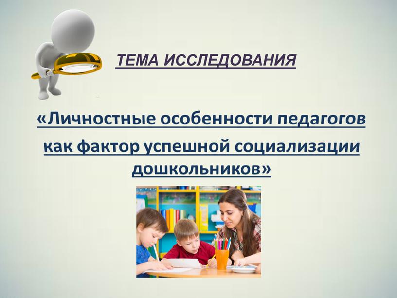 ТЕМА ИССЛЕДОВАНИЯ «Личностные особенности педагогов как фактор успешной социализации дошкольников»