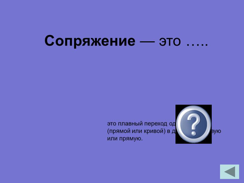 Сопряжение — это ….. это плавный переход одной линии (прямой или кри­вой) в другую — кривую или прямую