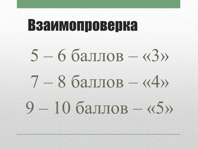 Взаимопроверка 5 – 6 баллов – «3» 7 – 8 баллов – «4» 9 – 10 баллов – «5»