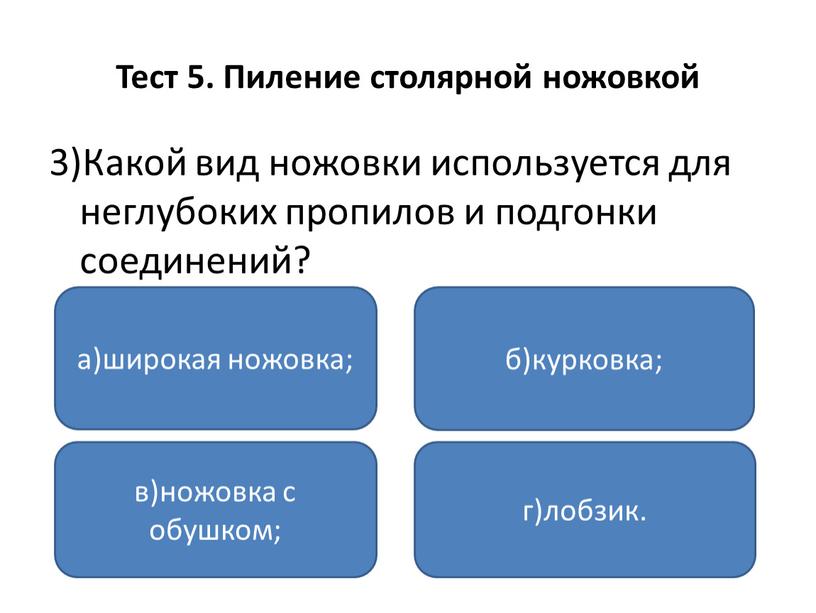 Тест 5. Пиление столярной ножовкой 3)Какой вид ножовки используется для неглубоких пропилов и подгонки соединений? а)широкая ножовка; в)ножовка с обушком; г)лобзик