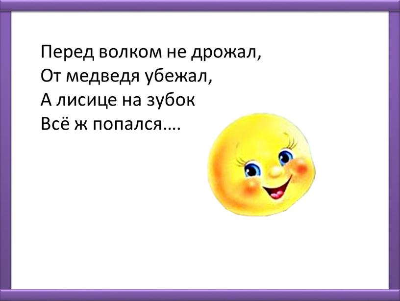 Перед волком не дрожал, От медведя убежал,