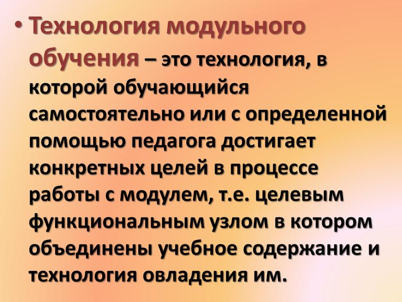 Технология модульного обучения – это технология, в которой обучающийся самостоятельно или с определенной помощью педагога достигает конкретных целей в процессе работы с модулем, т