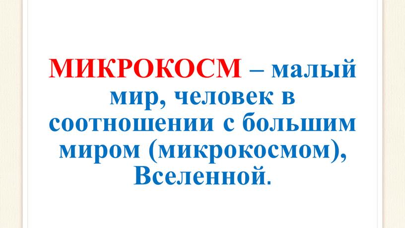 МИКРОКОСМ – малый мир, человек в соотношении с большим миром (микрокосмом),