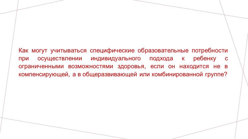 Как могут учитываться специфические образовательные потребности при осуществлении индивидуального подхода к ребенку с ограниченными возможностями здоровья, если он находится не в компенсирующей, а в общеразвивающей…