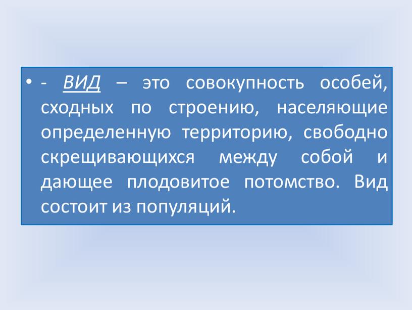 ВИД – это совокупность особей, сходных по строению, населяющие определенную территорию, свободно скрещивающихся между собой и дающее плодовитое потомство