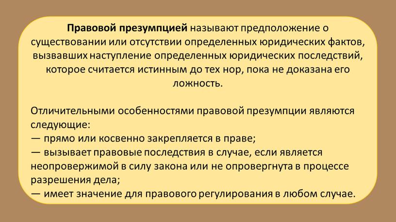 Правовой презумпцией называют предположение о существовании или отсутствии определенных юридических фактов, вызвавших наступление определенных юридических последствий, которое считается истинным до тех нор, пока не доказана…