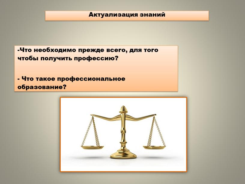 Актуализация знаний -Что необходимо прежде всего, для того чтобы получить профессию? -