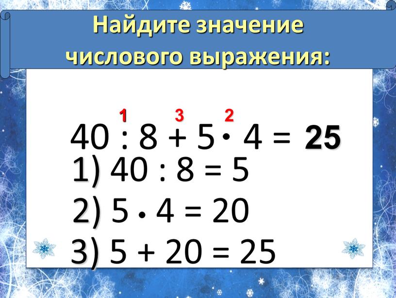 Найдите значение числового выражения: 25 2 3 1 1) 40 : 8 = 5 2) 5 4 = 20 3) 5 + 20 = 25