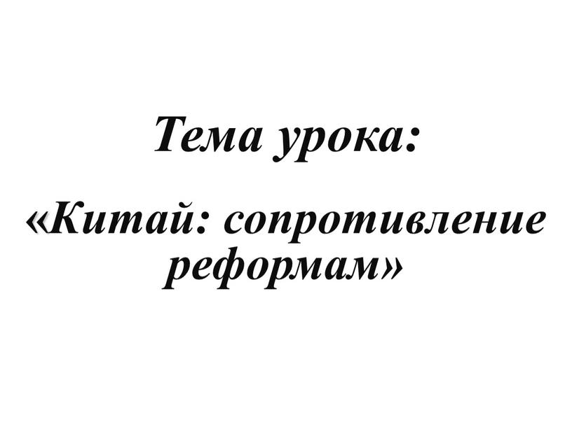 Тема урока: « Китай: сопротивление реформам»