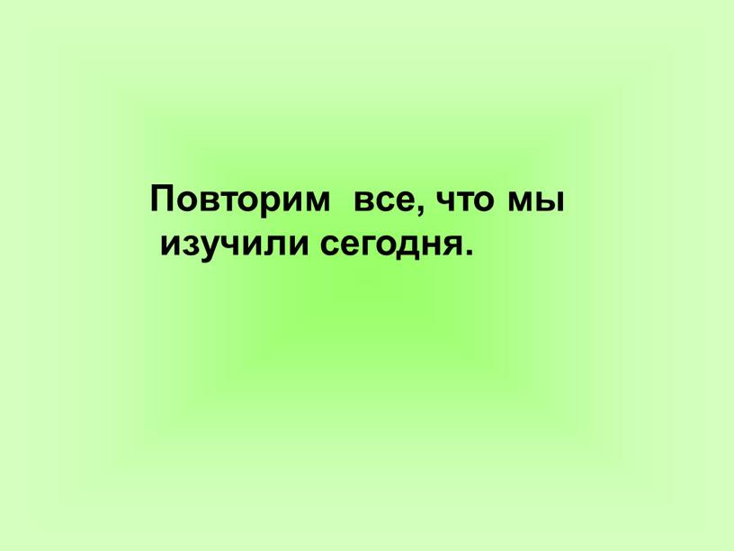 Повторим все, что мы изучили сегодня